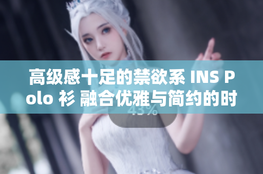高級感十足的禁欲系 INS Polo 衫 融合優(yōu)雅與簡約的時尚風(fēng)潮