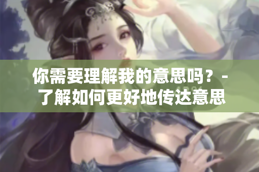 你需要理解我的意思嗎？- 了解如何更好地傳達意思