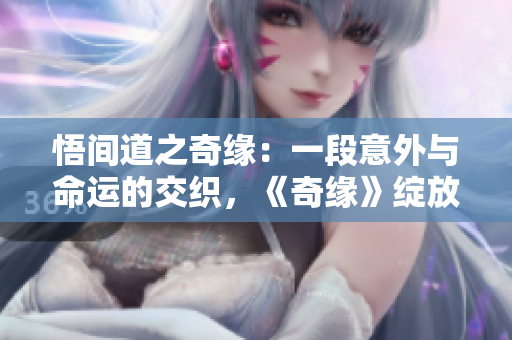 悟間道之奇緣：一段意外與命運的交織，《奇緣》綻放新光彩