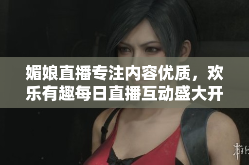 媚娘直播專注內(nèi)容優(yōu)質(zhì)，歡樂(lè)有趣每日直播互動(dòng)盛大開(kāi)啟