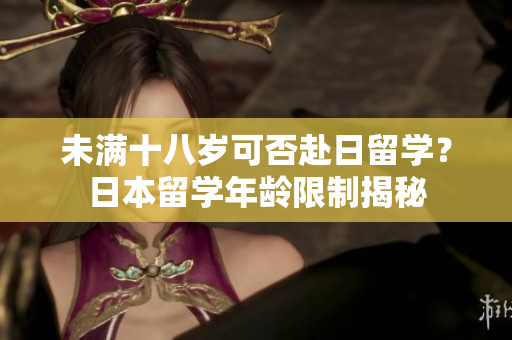 未滿十八歲可否赴日留學(xué)？日本留學(xué)年齡限制揭秘