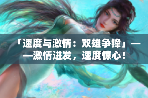 「速度與激情：雙雄爭(zhēng)鋒」——激情迸發(fā)，速度驚心！