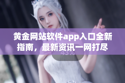 黃金網(wǎng)站軟件app入口全新指南，最新資訊一網(wǎng)打盡
