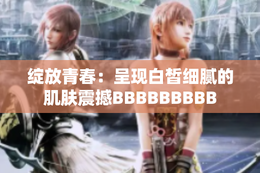 綻放青春：呈現(xiàn)白皙細(xì)膩的肌膚震撼BBBBBBBBB