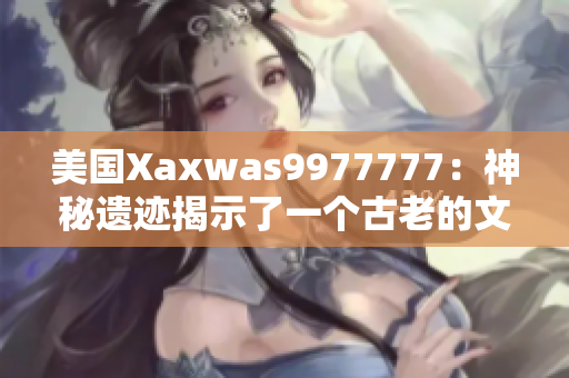 美國Xaxwas9977777：神秘遺跡揭示了一個古老的文明