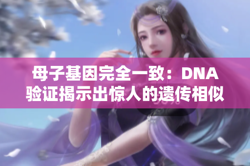母子基因完全一致：DNA驗證揭示出驚人的遺傳相似性