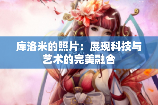 庫(kù)洛米的照片：展現(xiàn)科技與藝術(shù)的完美融合