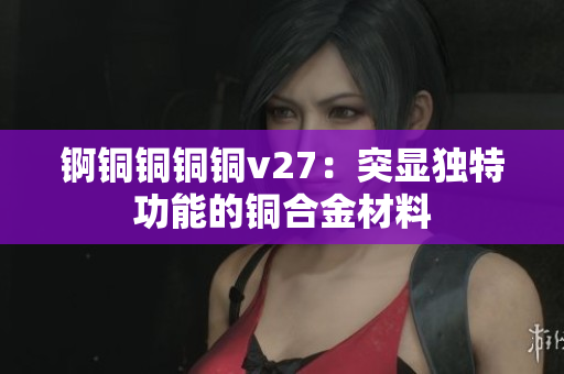 錒銅銅銅銅v27：突顯獨特功能的銅合金材料