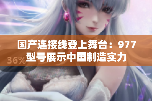 國(guó)產(chǎn)連接線登上舞臺(tái)：977型號(hào)展示中國(guó)制造實(shí)力