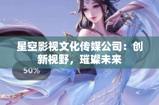星空影視文化傳媒公司：創(chuàng)新視野，璀璨未來(lái)