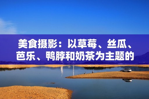 美食攝影：以草莓、絲瓜、芭樂、鴨脖和奶茶為主題的創(chuàng)意裝飾元素