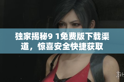 獨(dú)家揭秘9 1免費(fèi)版下載渠道，驚喜安全快捷獲取