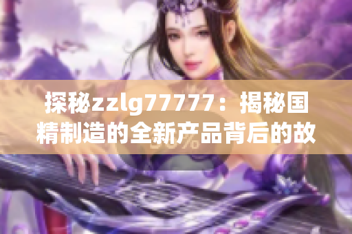 探秘zzlg77777：揭秘國精制造的全新產(chǎn)品背后的故事與技術(shù)奧秘