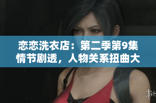戀戀洗衣店：第二季第9集情節(jié)劇透，人物關(guān)系扭曲大揭秘