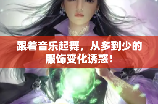 跟著音樂起舞，從多到少的服飾變化誘惑！