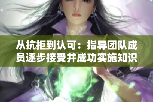 從抗拒到認可：指導團隊成員逐步接受并成功實施知識分享文化的方法