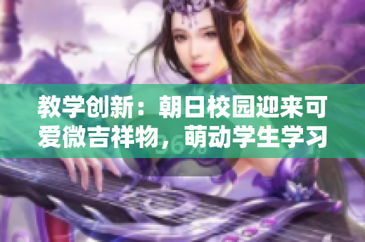 教學創(chuàng)新：朝日校園迎來可愛微吉祥物，萌動學生學習熱情