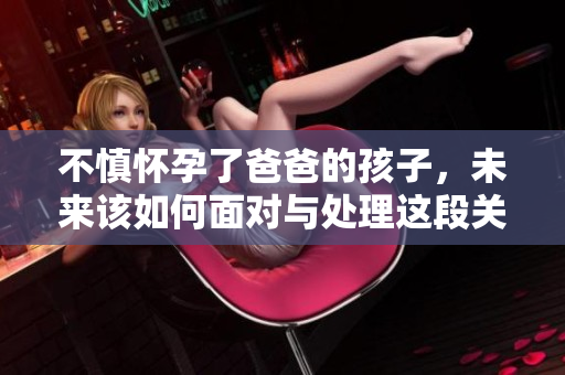 不慎懷孕了爸爸的孩子，未來該如何面對與處理這段關系？