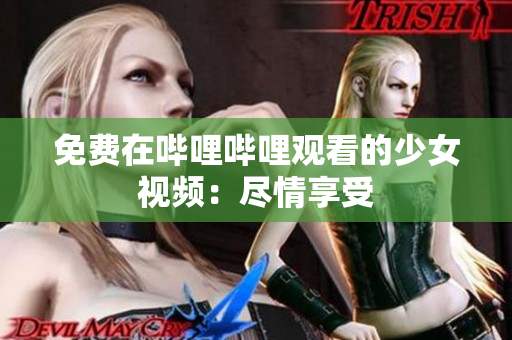 免費在嗶哩嗶哩觀看的少女視頻：盡情享受