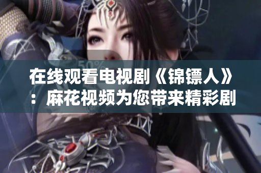 在線觀看電視劇《錦鏢人》：麻花視頻為您帶來精彩劇情