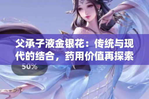 父承子液金銀花：傳統(tǒng)與現(xiàn)代的結合，藥用價值再探索