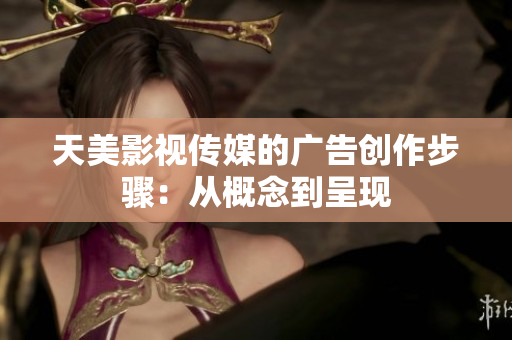 天美影視傳媒的廣告創(chuàng)作步驟：從概念到呈現(xiàn)