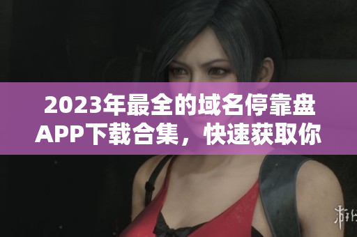 2023年最全的域名?？勘PAPP下載合集，快速獲取你需要的工具！