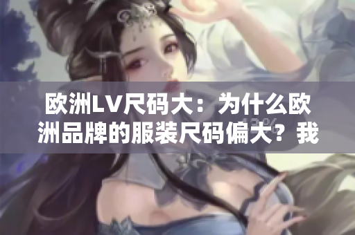 歐洲LV尺碼大：為什么歐洲品牌的服裝尺碼偏大？我們來揭秘！
