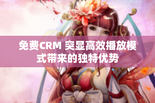 免費(fèi)CRM 突顯高效播放模式帶來的獨(dú)特優(yōu)勢