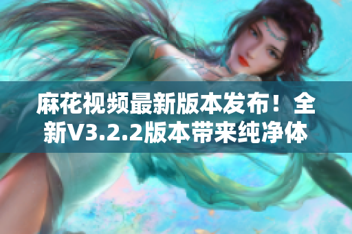 麻花視頻最新版本發(fā)布！全新V3.2.2版本帶來純凈體驗！