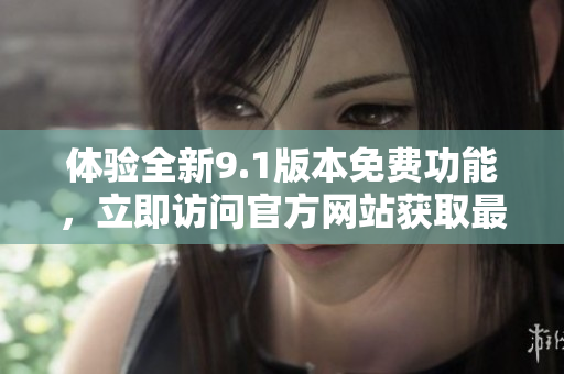 體驗全新9.1版本免費功能，立即訪問官方網(wǎng)站獲取最新信息！