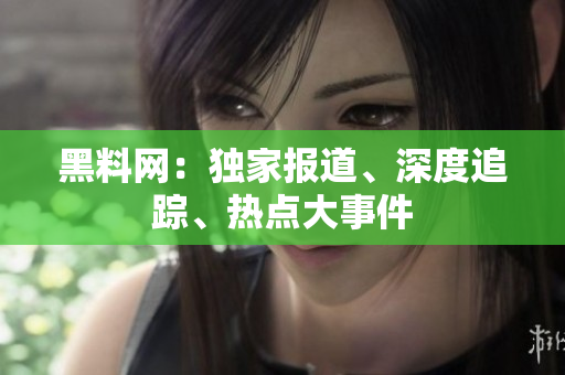 黑料網(wǎng)：獨(dú)家報(bào)道、深度追蹤、熱點(diǎn)大事件