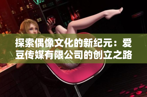探索偶像文化的新紀(jì)元：愛豆傳媒有限公司的創(chuàng)立之路