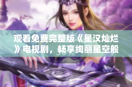 觀看免費完整版《星漢燦爛》電視劇，暢享絢麗星空般的視聽盛宴
