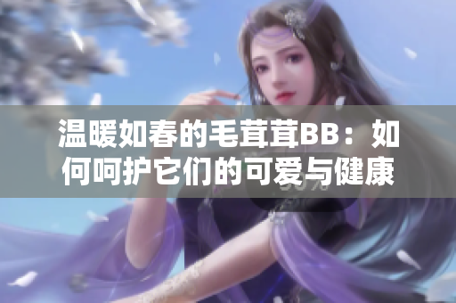 溫暖如春的毛茸茸BB：如何呵護它們的可愛與健康