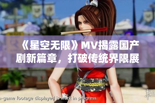 《星空無(wú)限》MV揭露國(guó)產(chǎn)劇新篇章，打破傳統(tǒng)界限展現(xiàn)無(wú)限可能