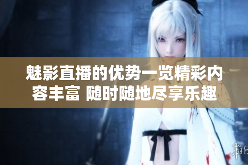 魅影直播的優(yōu)勢一覽精彩內(nèi)容豐富 隨時隨地盡享樂趣