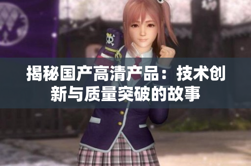 揭秘國產(chǎn)高清產(chǎn)品：技術創(chuàng)新與質(zhì)量突破的故事