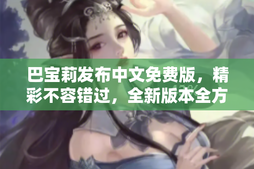 巴寶莉發(fā)布中文免費版，精彩不容錯過，全新版本全方位解讀