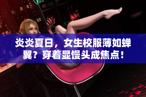 炎炎夏日，女生校服薄如蟬翼？穿著顯饅頭成焦點！