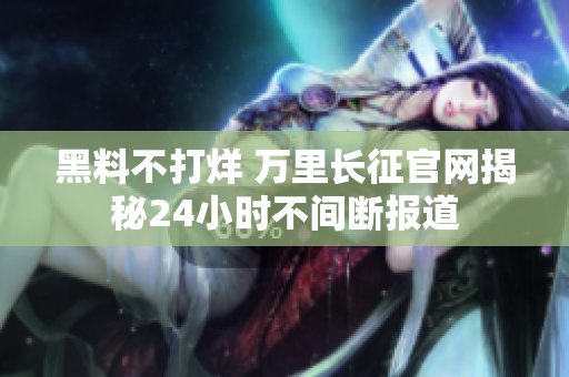 黑料不打烊 萬(wàn)里長(zhǎng)征官網(wǎng)揭秘24小時(shí)不間斷報(bào)道