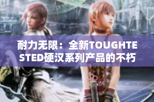 耐力無限：全新TOUGHTESTED硬漢系列產(chǎn)品的不朽品質(zhì)與可靠性