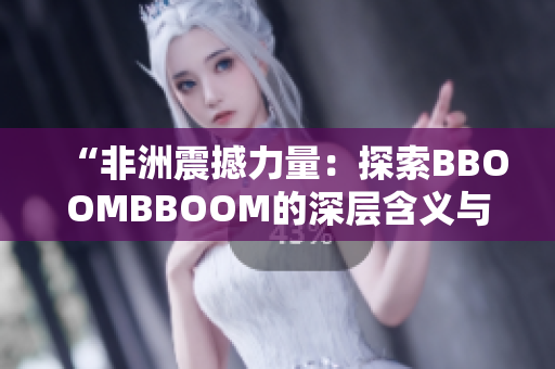 “非洲震撼力量：探索BBOOMBBOOM的深層含義與文化傳承”