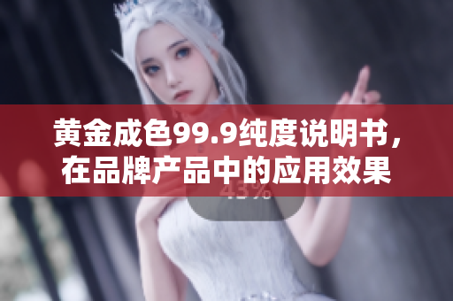 黃金成色99.9純度說明書，在品牌產(chǎn)品中的應(yīng)用效果