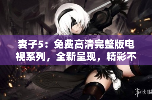 妻子5：免費(fèi)高清完整版電視系列，全新呈現(xiàn)，精彩不容錯(cuò)過(guò)！