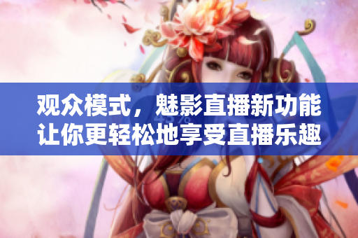 觀眾模式，魅影直播新功能讓你更輕松地享受直播樂趣