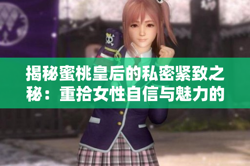 揭秘蜜桃皇后的私密緊致之秘：重拾女性自信與魅力的終極解決方案