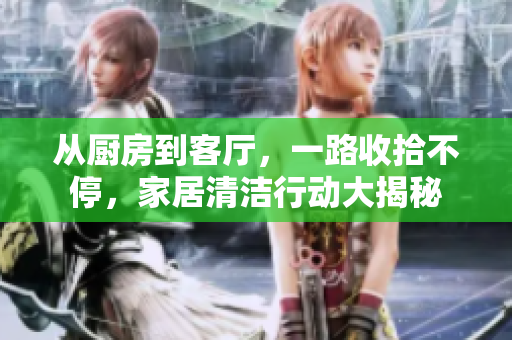 從廚房到客廳，一路收拾不停，家居清潔行動大揭秘