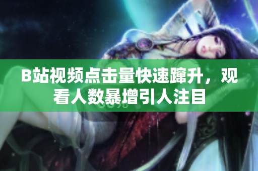 B站視頻點擊量快速躥升，觀看人數(shù)暴增引人注目