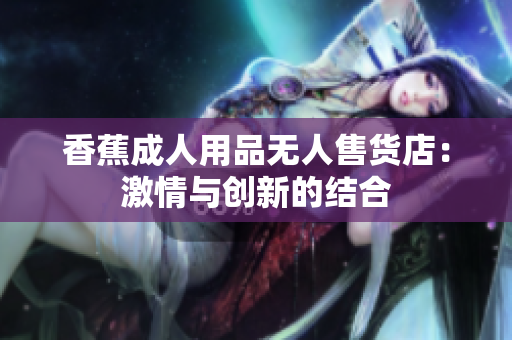 香蕉成人用品無人售貨店：激情與創(chuàng)新的結(jié)合